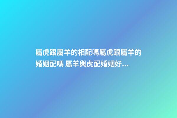屬虎跟屬羊的相配嗎屬虎跟屬羊的婚姻配嗎 屬羊與虎配婚姻好不好-第1張-觀點(diǎn)-玄機(jī)派